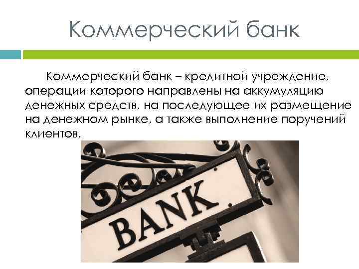 Коммерческий банк – кредитной учреждение, операции которого направлены на аккумуляцию денежных средств, на последующее