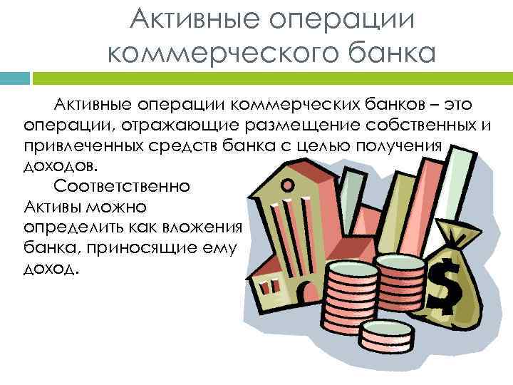 Активные операции коммерческого банка Активные операции коммерческих банков – это операции, отражающие размещение собственных