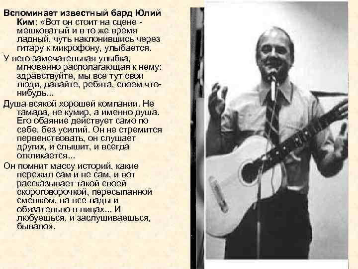 Вспоминает известный бард Юлий Ким: «Вот он стоит на сцене мешковатый и в то