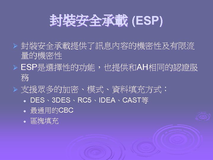 封裝安全承載 (ESP) 封裝安全承載提供了訊息內容的機密性及有限流 量的機密性 Ø ESP是選擇性的功能，也提供和AH相同的認證服 務 Ø 支援眾多的加密、模式、資料填充方式： Ø l l l DES、3