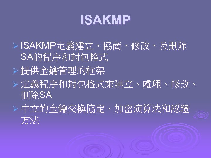 ISAKMP Ø ISAKMP定義建立、協商、修改、及刪除 SA的程序和封包格式 Ø 提供金鑰管理的框架 Ø 定義程序和封包格式來建立、處理、修改、 刪除SA Ø 中立的金鑰交換協定、加密演算法和認證 方法 