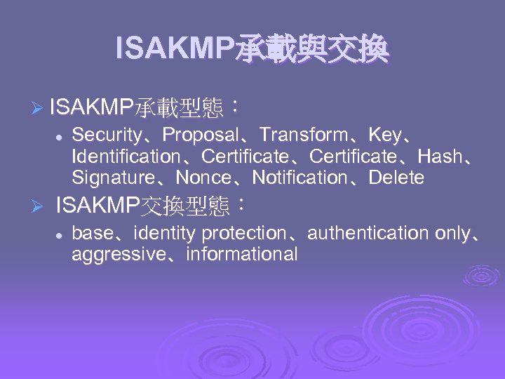 ISAKMP承載與交換 Ø ISAKMP承載型態： l Ø Security、Proposal、Transform、Key、 Identification、Certificate、Hash、 Signature、Nonce、Notification、Delete ISAKMP交換型態： l base、identity protection、authentication only、 aggressive、informational