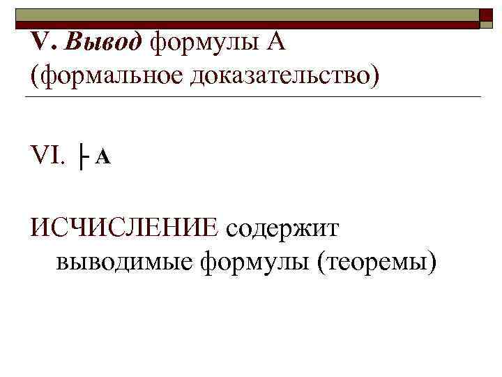 V. Вывод формулы А (формальное доказательство) VI. ├ А ИСЧИСЛЕНИЕ содержит выводимые формулы (теоремы)