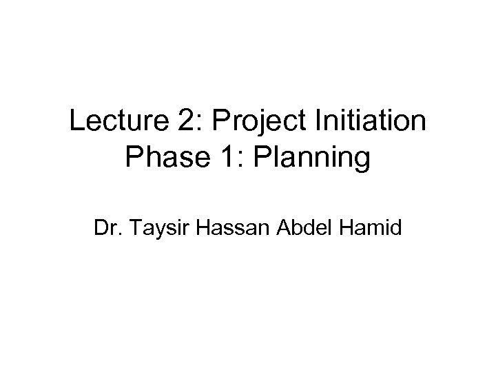 Lecture 2: Project Initiation Phase 1: Planning Dr. Taysir Hassan Abdel Hamid 
