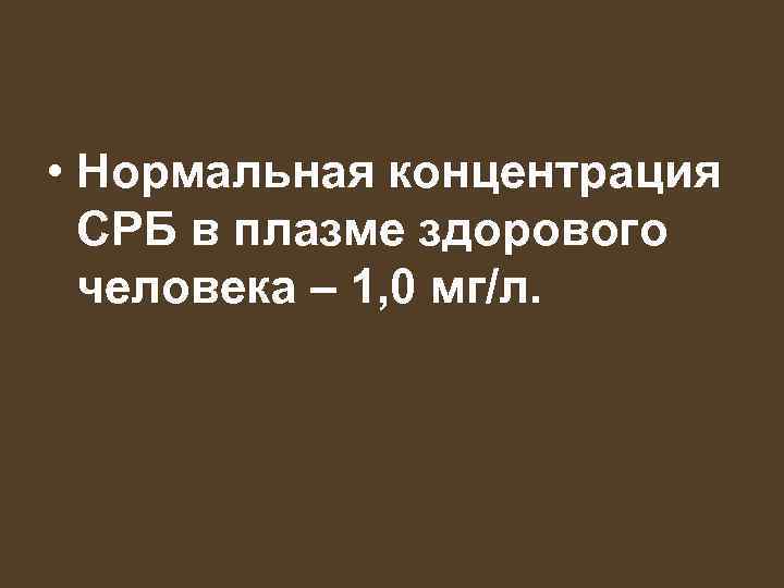  • Нормальная концентрация СРБ в плазме здорового человека – 1, 0 мг/л. 