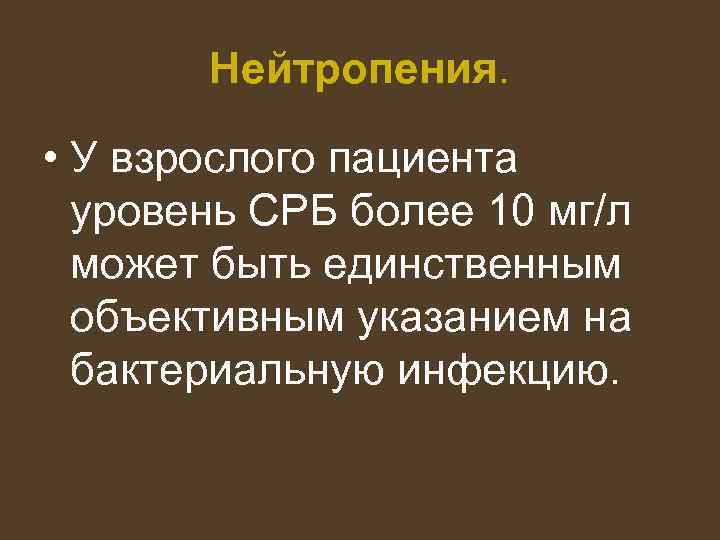 Нейтропения. • У взрослого пациента уровень СРБ более 10 мг/л может быть единственным объективным