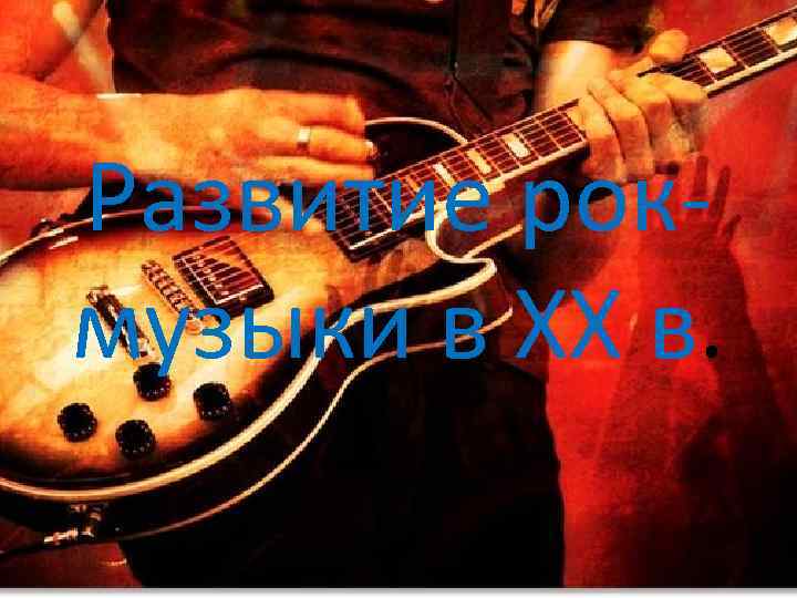 Развитие рокмузыки в XX в. 
