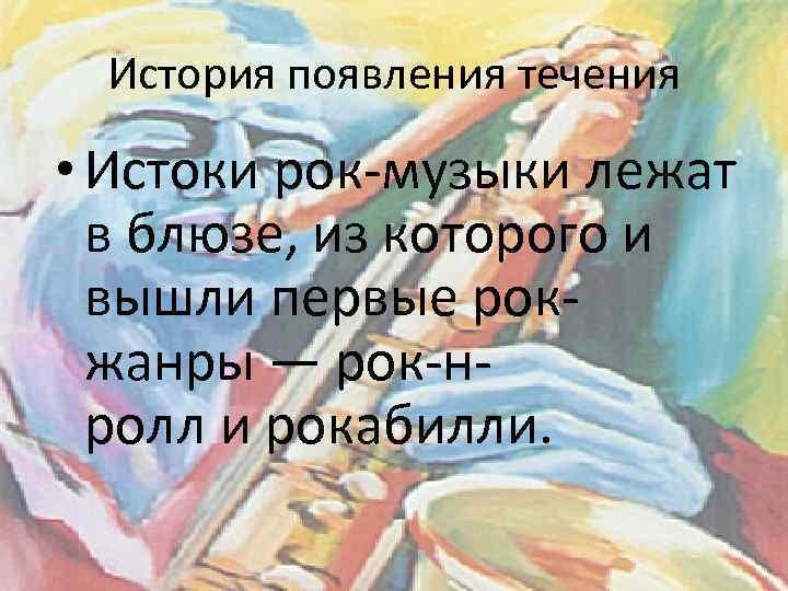 История появления течения • Истоки рок-музыки лежат в блюзе, из которого и вышли первые