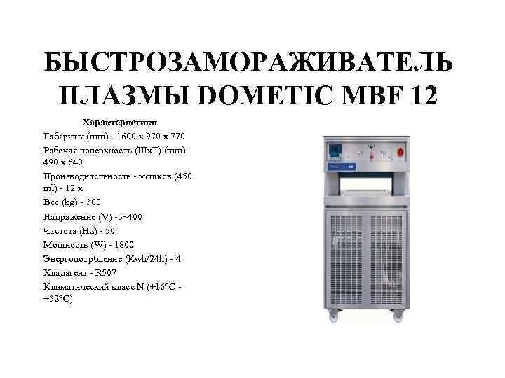 БЫСТРОЗАМОРАЖИВАТЕЛЬ ПЛАЗМЫ DOMETIC MBF 12 Характеристики Габариты (mm) - 1600 x 970 x 770