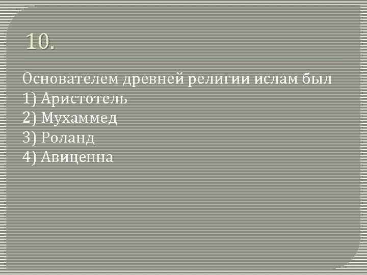 10. Основателем древней религии ислам был 1) Аристотель 2) Мухаммед 3) Роланд 4) Авиценна