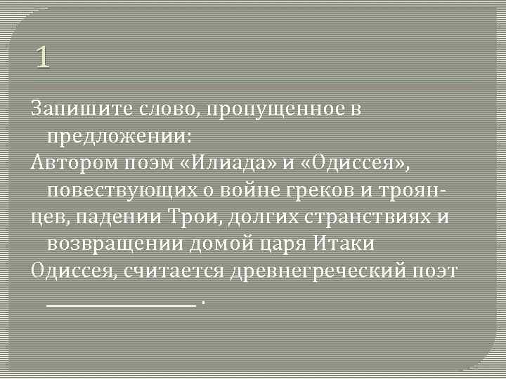 1 Запишите слово, пропущенное в предложении: Автором поэм «Илиада» и «Одиссея» , повествующих о