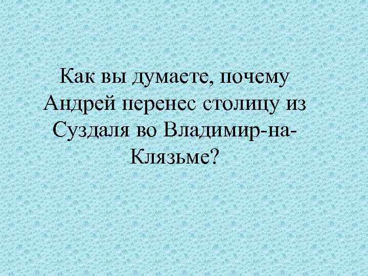 Как вы думаете, почему Андрей перенес столицу из Суздаля во Владимир-на. Клязьме? 