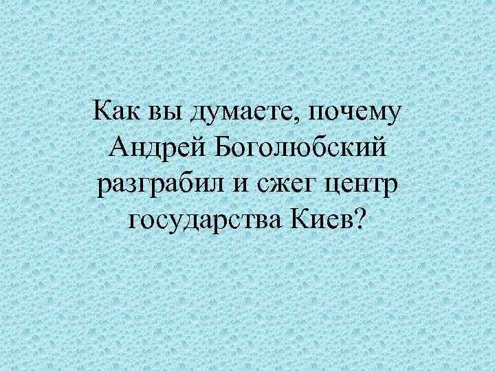 Как вы думаете, почему Андрей Боголюбский разграбил и сжег центр государства Киев? 