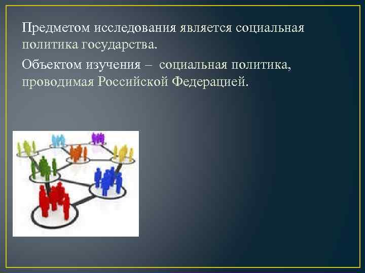 Предметом исследования является социальная политика государства. Объектом изучения – социальная политика, проводимая Российской Федерацией.