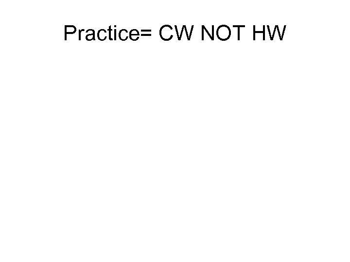 Practice= CW NOT HW 