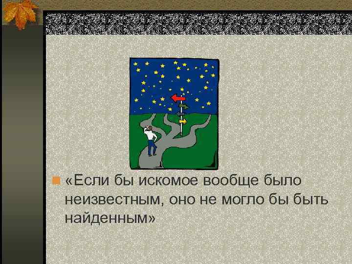 n «Если бы искомое вообще было неизвестным, оно не могло бы быть найденным» 