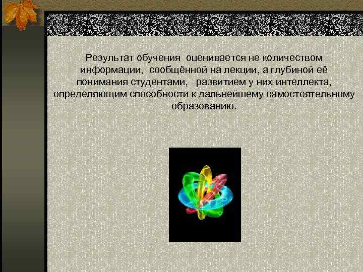 Результат обучения оценивается не количеством информации, сообщённой на лекции, а глубиной её понимания студентами,