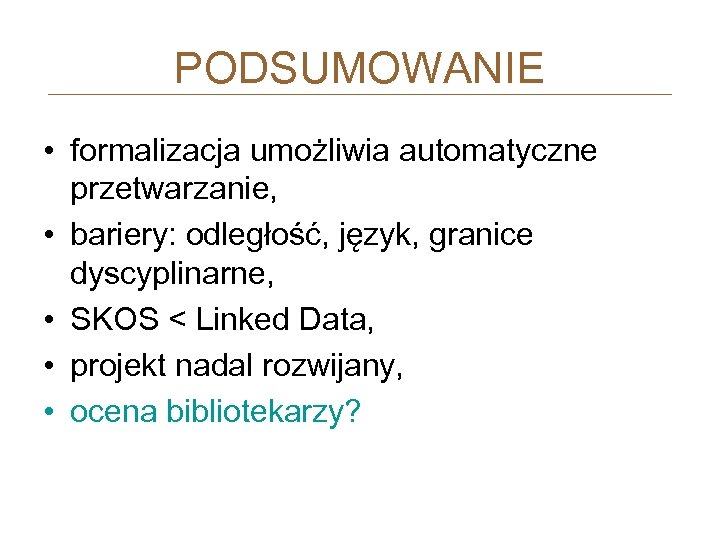 PODSUMOWANIE • formalizacja umożliwia automatyczne przetwarzanie, • bariery: odległość, język, granice dyscyplinarne, • SKOS