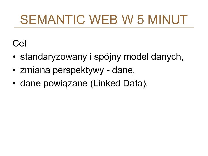 SEMANTIC WEB W 5 MINUT Cel • standaryzowany i spójny model danych, • zmiana