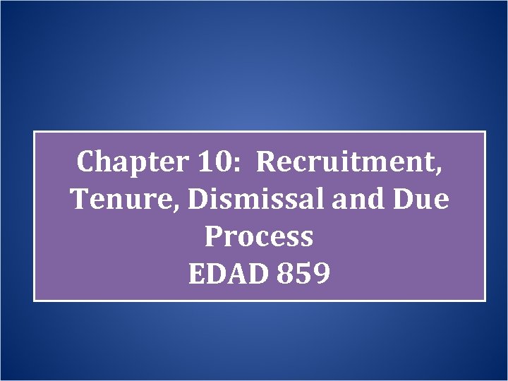 Chapter 10: Recruitment, Tenure, Dismissal and Due Process EDAD 859 