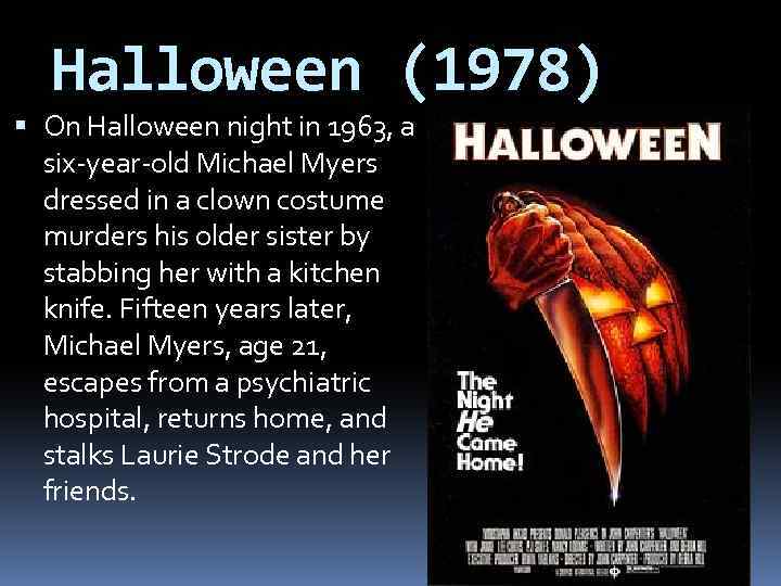 Halloween (1978) On Halloween night in 1963, a six-year-old Michael Myers dressed in a