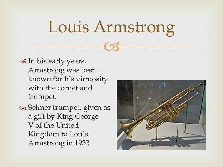 Louis Armstrong In his early years, Armstrong was best known for his virtuosity with