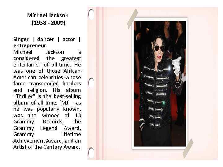 Michael Jackson (1958 - 2009) Singer | dancer | actor | entrepreneur Michael Jackson