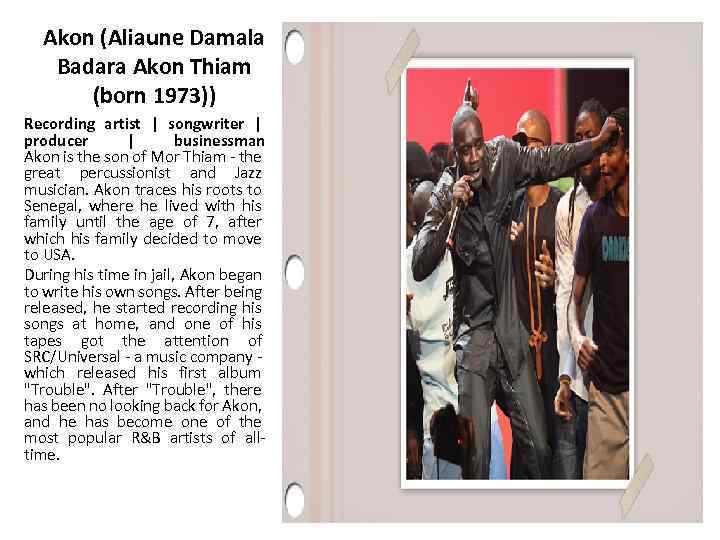 Akon (Aliaune Damala Badara Akon Thiam (born 1973)) Recording artist | songwriter | producer