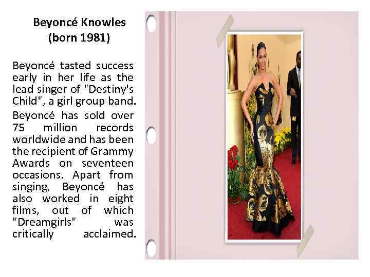 Beyoncé Knowles (born 1981) Beyoncé tasted success early in her life as the lead