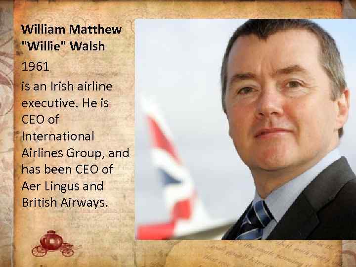 William Matthew "Willie" Walsh 1961 is an Irish airline executive. He is CEO of