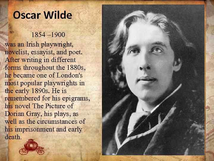 Oscar Wilde 1854 – 1900 was an Irish playwright, novelist, essayist, and poet. After
