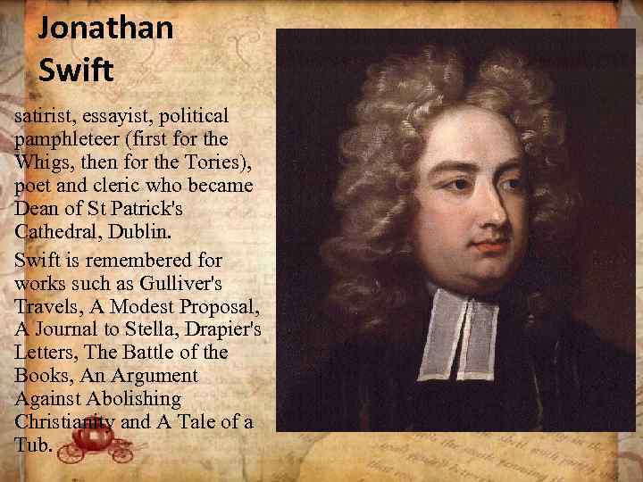 Jonathan Swift satirist, essayist, political pamphleteer (first for the Whigs, then for the Tories),