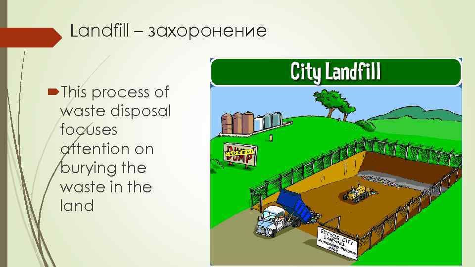 Landfill – захоронение This process of waste disposal focuses attention on burying the waste