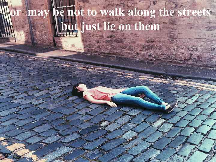 or may be not to walk along the streets but just lie on them