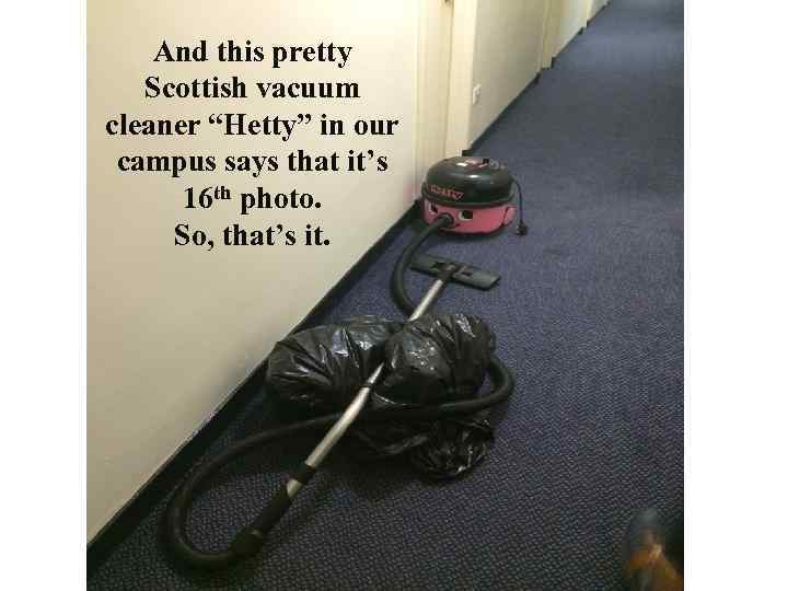 And this pretty Scottish vacuum cleaner “Hetty” in our campus says that it’s 16