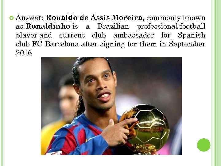  Answer: Ronaldo de Assis Moreira, commonly known as Ronaldinho is a Brazilian professional