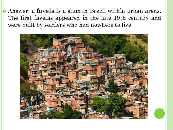  Answer: a favela is a slum in Brazil within urban areas. The first