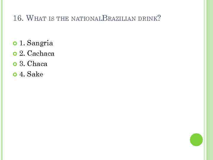 16. WHAT IS THE NATIONALBRAZILIAN DRINK? 1. Sangria 2. Cachaca 3. Chaca 4. Sake