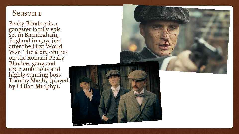 Season 1 • Peaky Blinders is a gangster family epic set in Birmingham, England