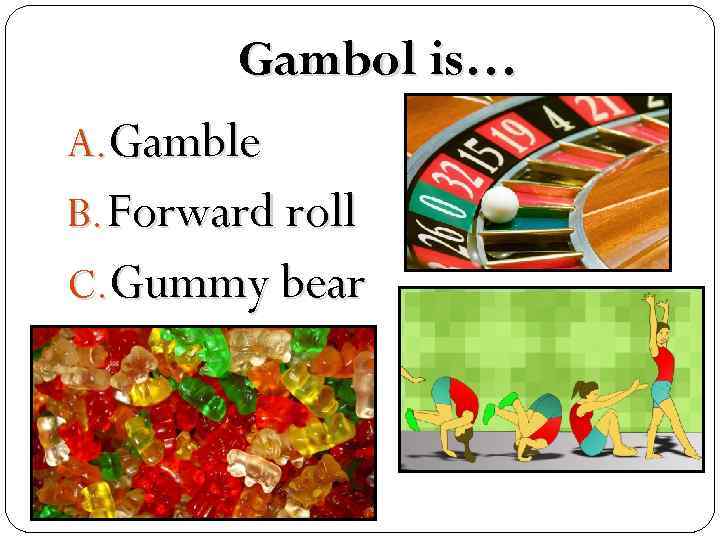 Gambol is… A. Gamble B. Forward roll C. Gummy bear 