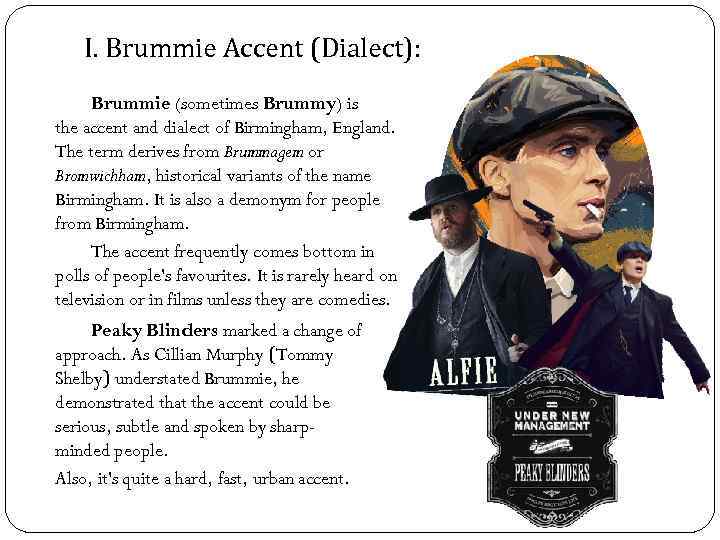 I. Brummie Accent (Dialect): Brummie (sometimes Brummy) is the accent and dialect of Birmingham,