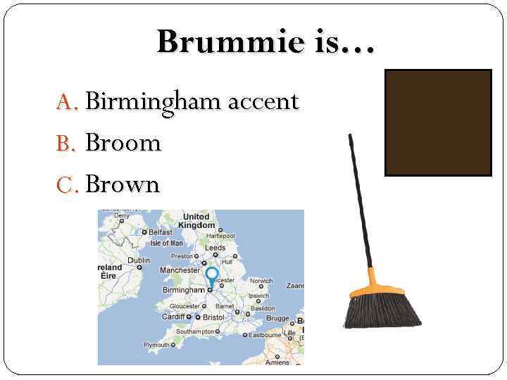 Brummie is… A. Birmingham accent B. Broom C. Brown 