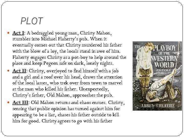 PLOT Act I: A bedraggled young man, Christy Mahon, stumbles into Michael Flaherty’s pub.