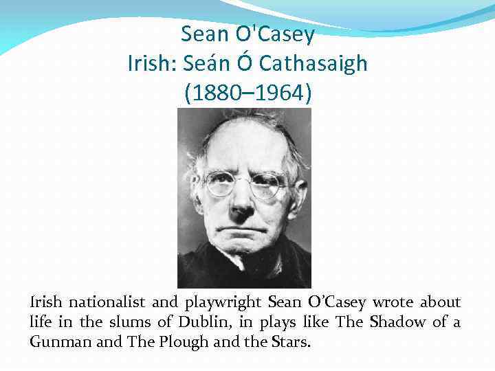 Sean O'Casey Irish: Seán Ó Cathasaigh (1880– 1964) Irish nationalist and playwright Sean O’Casey
