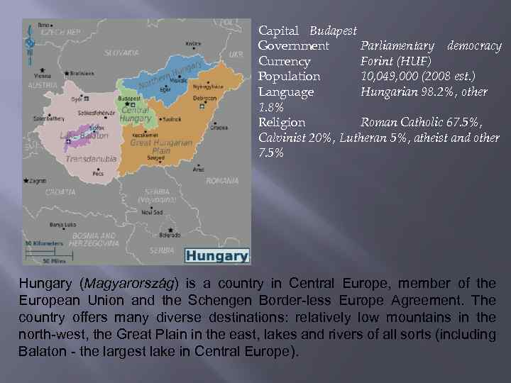 Capital Budapest Government Parliamentary democracy Currency Forint (HUF) Population 10, 049, 000 (2008 est.