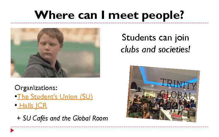 Where can I meet people? Students can join clubs and societies! Organizations: • The