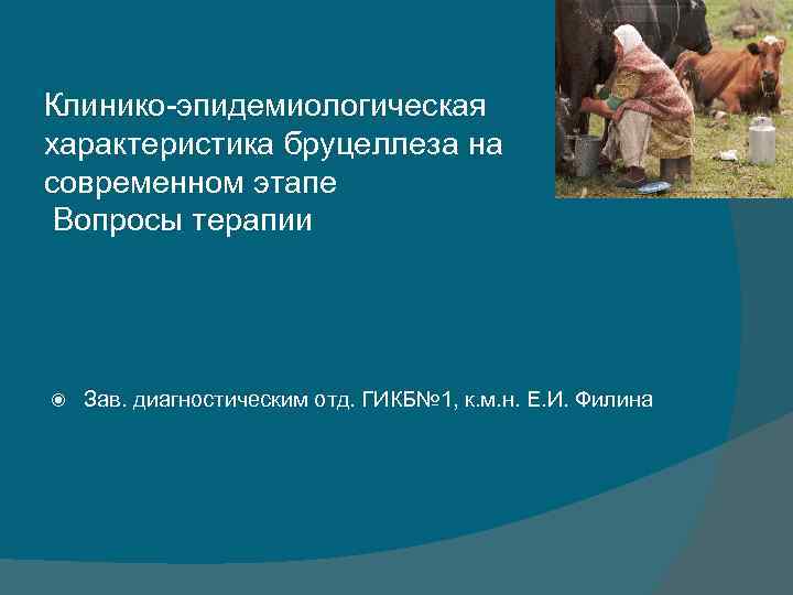 Клинико-эпидемиологическая характеристика бруцеллеза на современном этапе Вопросы терапии Зав. диагностическим отд. ГИКБ№ 1, к.