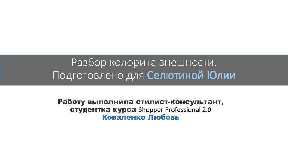Разбор колорита внешности. Подготовлено для Селютиной Юлии Работу выполнила стилист-консультант, студентка курса Shopper Professional