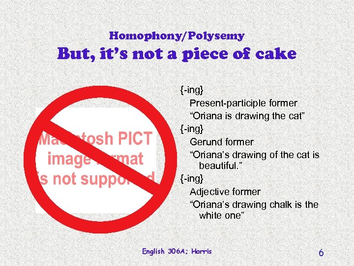 Homophony/Polysemy But, it’s not a piece of cake {-ing} Present-participle former “Oriana is drawing