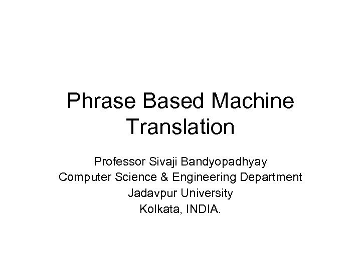 Phrase Based Machine Translation Professor Sivaji Bandyopadhyay Computer Science & Engineering Department Jadavpur University